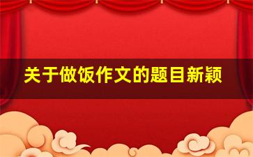 关于做饭作文的题目新颖