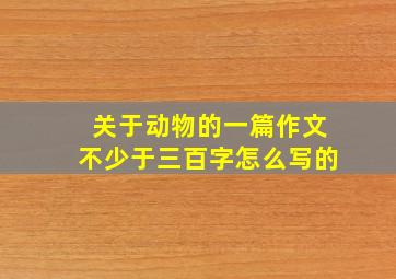 关于动物的一篇作文不少于三百字怎么写的