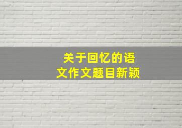 关于回忆的语文作文题目新颖