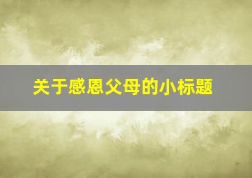 关于感恩父母的小标题