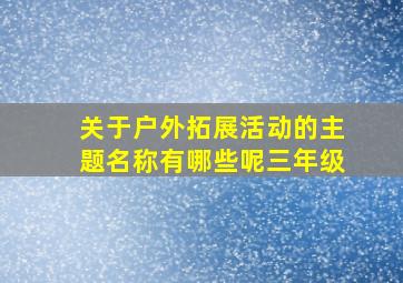 关于户外拓展活动的主题名称有哪些呢三年级