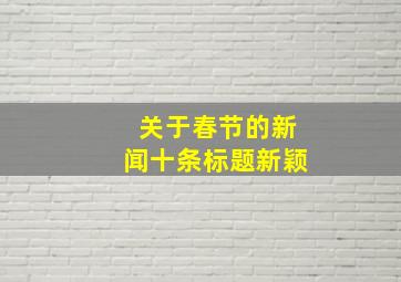 关于春节的新闻十条标题新颖