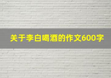 关于李白喝酒的作文600字