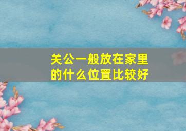 关公一般放在家里的什么位置比较好