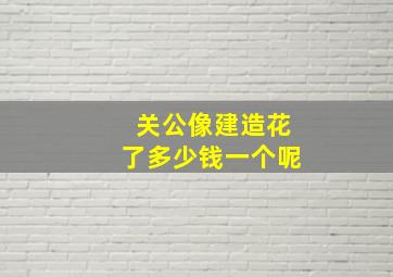 关公像建造花了多少钱一个呢