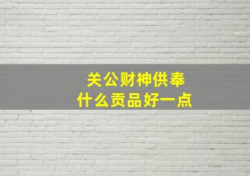 关公财神供奉什么贡品好一点