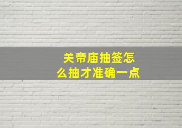 关帝庙抽签怎么抽才准确一点