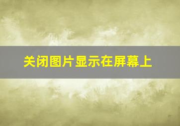 关闭图片显示在屏幕上