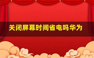 关闭屏幕时间省电吗华为