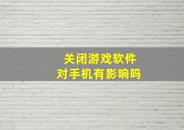 关闭游戏软件对手机有影响吗