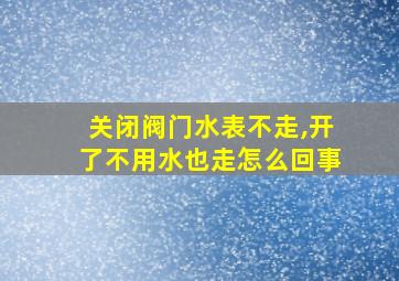 关闭阀门水表不走,开了不用水也走怎么回事