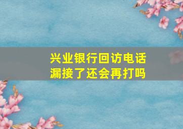 兴业银行回访电话漏接了还会再打吗