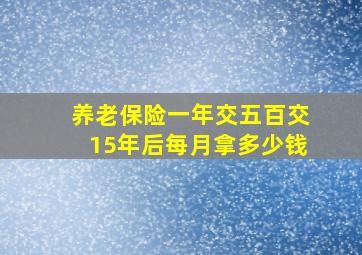 养老保险一年交五百交15年后每月拿多少钱