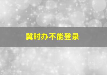 冀时办不能登录