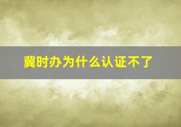 冀时办为什么认证不了