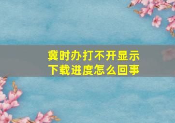 冀时办打不开显示下载进度怎么回事