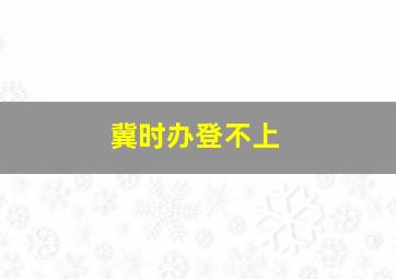 冀时办登不上