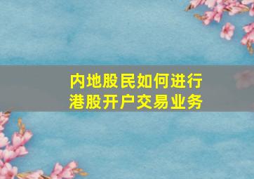 内地股民如何进行港股开户交易业务