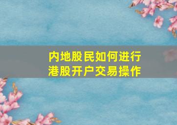 内地股民如何进行港股开户交易操作