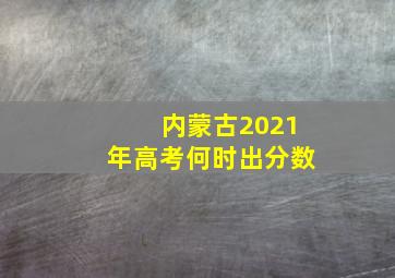 内蒙古2021年高考何时出分数