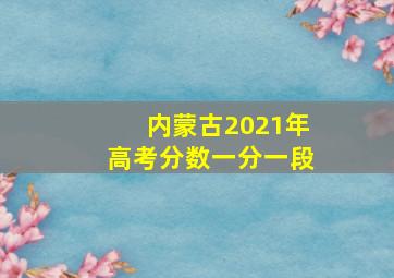 内蒙古2021年高考分数一分一段