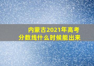 内蒙古2021年高考分数线什么时候能出来