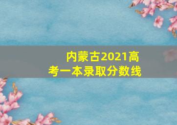 内蒙古2021高考一本录取分数线