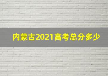 内蒙古2021高考总分多少