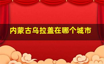 内蒙古乌拉盖在哪个城市