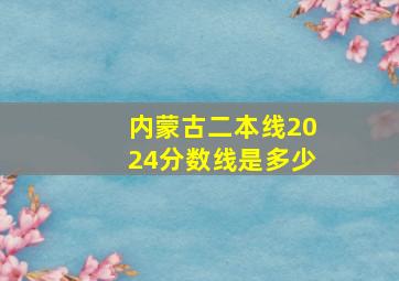 内蒙古二本线2024分数线是多少