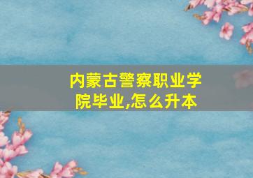 内蒙古警察职业学院毕业,怎么升本