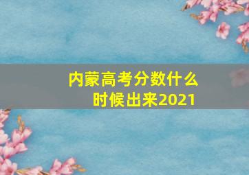 内蒙高考分数什么时候出来2021