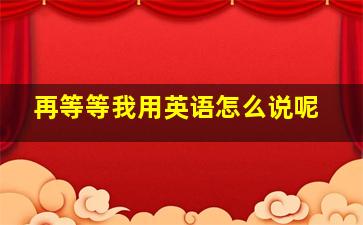 再等等我用英语怎么说呢