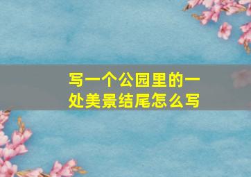 写一个公园里的一处美景结尾怎么写