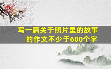 写一篇关于照片里的故事的作文不少于600个字