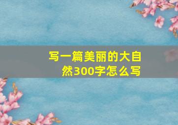 写一篇美丽的大自然300字怎么写