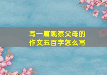 写一篇观察父母的作文五百字怎么写