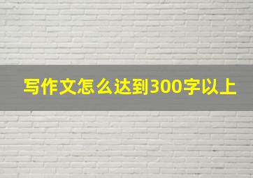 写作文怎么达到300字以上