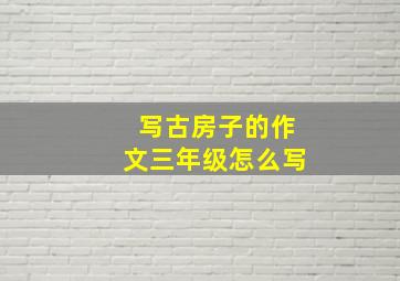 写古房子的作文三年级怎么写