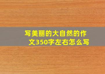 写美丽的大自然的作文350字左右怎么写