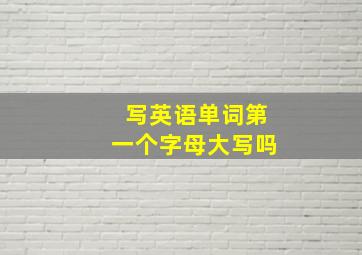 写英语单词第一个字母大写吗