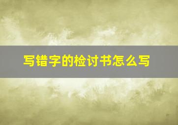 写错字的检讨书怎么写