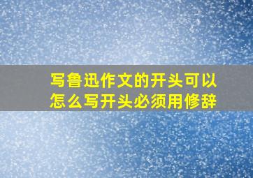 写鲁迅作文的开头可以怎么写开头必须用修辞