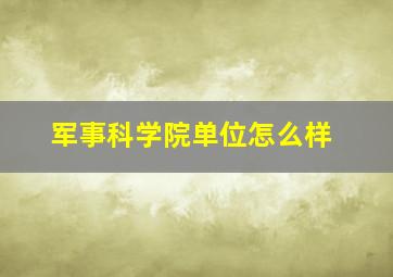 军事科学院单位怎么样