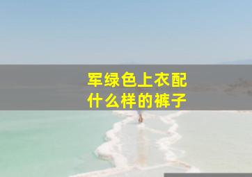 军绿色上衣配什么样的裤子