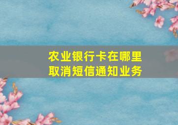 农业银行卡在哪里取消短信通知业务