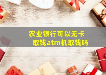 农业银行可以无卡取钱atm机取钱吗