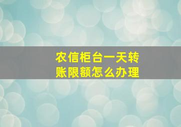 农信柜台一天转账限额怎么办理