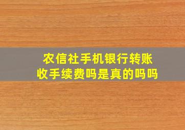 农信社手机银行转账收手续费吗是真的吗吗