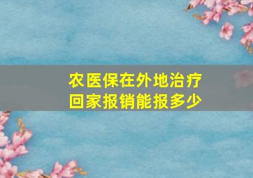 农医保在外地治疗回家报销能报多少